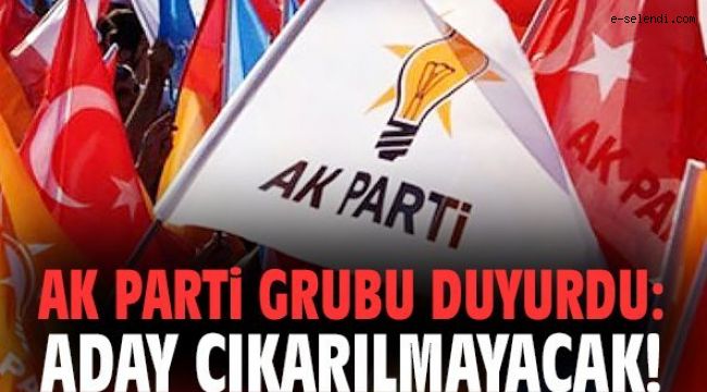 AK PARTİ GRUBU ADAY CIKARMAYACAK