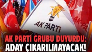 AK PARTİ GRUBU ADAY CIKARMAYACAK